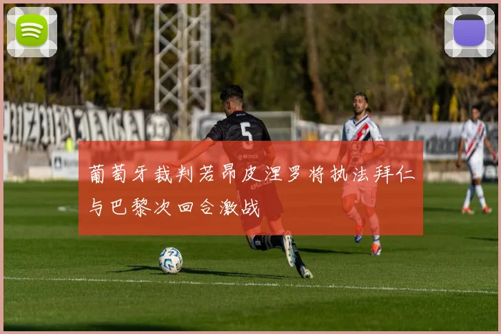 葡萄牙裁判若昂皮涅罗将执法拜仁与巴黎次回合激战