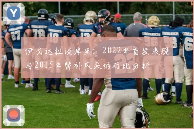 伊戈达拉谈库里：2022年首发表现与2015年替补风采的对比分析