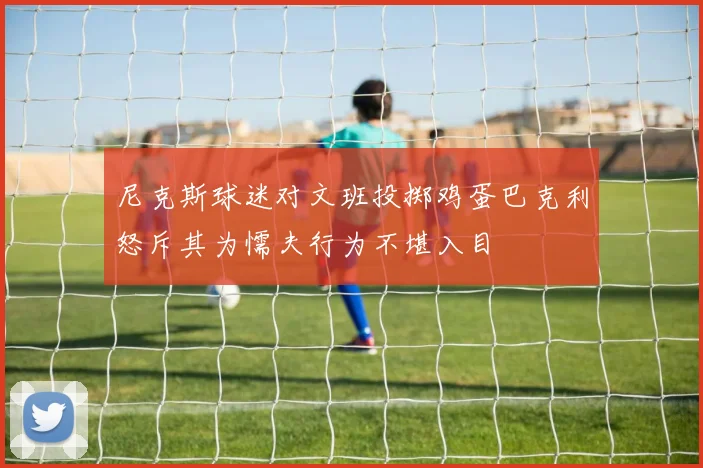 尼克斯球迷对文班投掷鸡蛋巴克利怒斥其为懦夫行为不堪入目