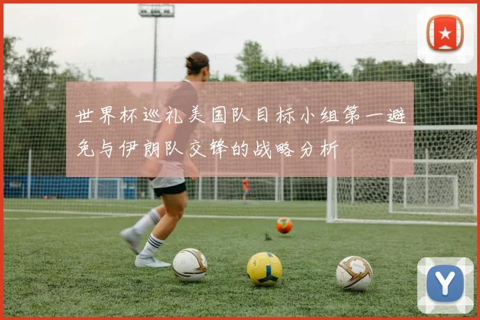 世界杯巡礼美国队目标小组第一避免与伊朗队交锋的战略分析