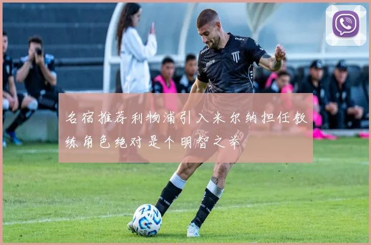 名宿推荐利物浦引入米尔纳担任教练角色绝对是个明智之举