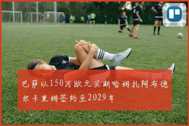 巴萨以150万欧元买断哈姆扎阿布德尔卡里姆签约至2029年