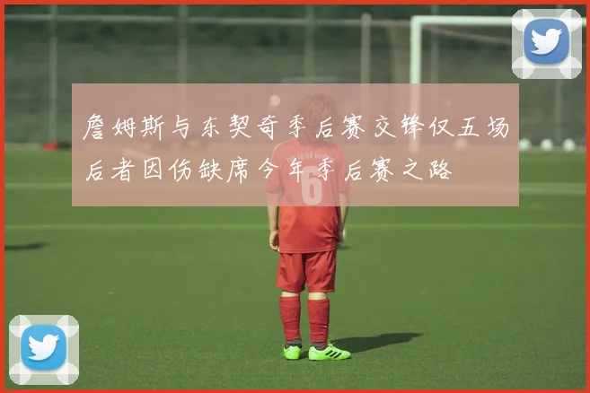 詹姆斯与东契奇季后赛交锋仅五场后者因伤缺席今年季后赛之路