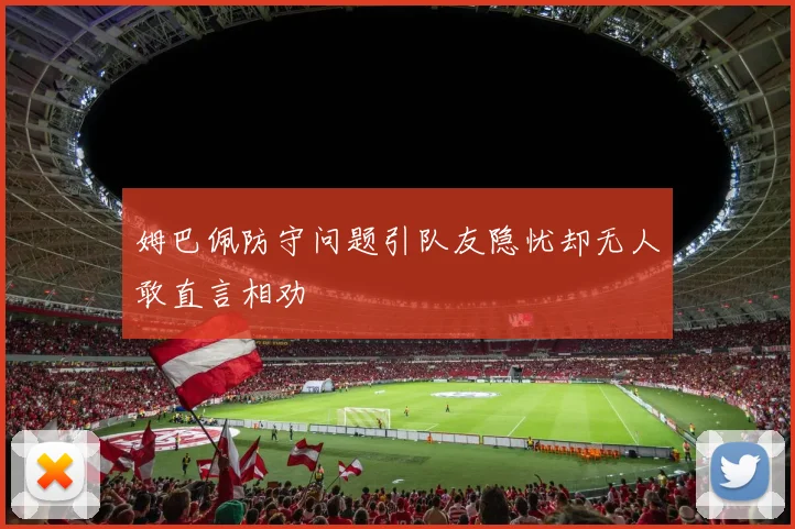 姆巴佩防守问题引队友隐忧却无人敢直言相劝