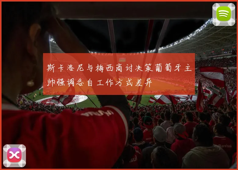 斯卡洛尼与梅西商讨决策葡萄牙主帅强调各自工作方式差异