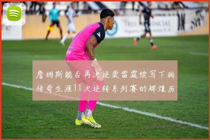 詹姆斯能否再次逆袭雷霆续写下狗传奇生涯11次逆转系列赛的辉煌历史