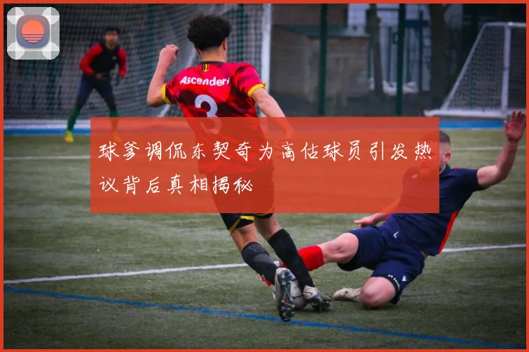 球爹调侃东契奇为高估球员引发热议背后真相揭秘