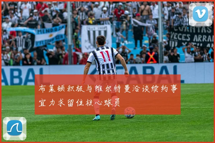 布莱顿积极与维尔特曼洽谈续约事宜力求留住核心球员