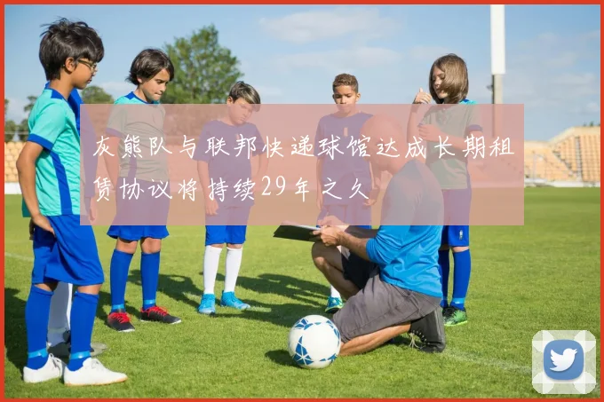 灰熊队与联邦快递球馆达成长期租赁协议将持续29年之久