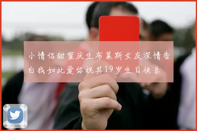 小情侣甜蜜庆生布莱斯女友深情告白我如此爱你祝其19岁生日快乐