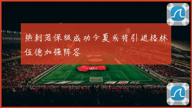 热刺若保级成功今夏或将引进格林伍德加强阵容