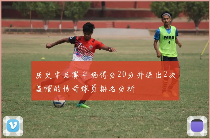 历史季后赛半场得分20分并送出2次盖帽的传奇球员排名分析