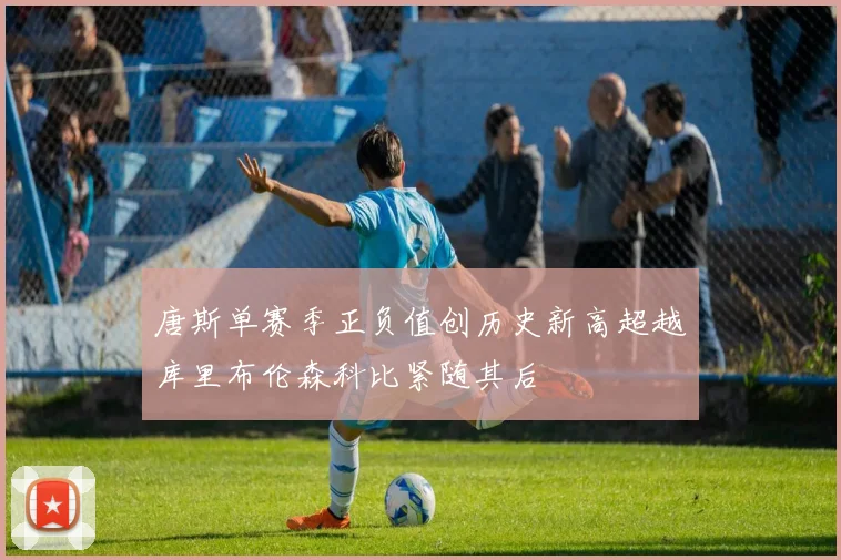 唐斯单赛季正负值创历史新高超越库里布伦森科比紧随其后