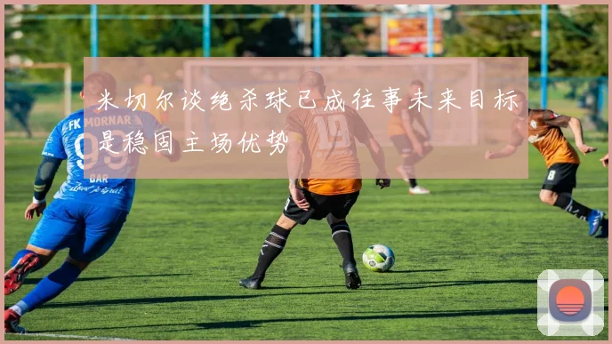 米切尔谈绝杀球已成往事未来目标是稳固主场优势