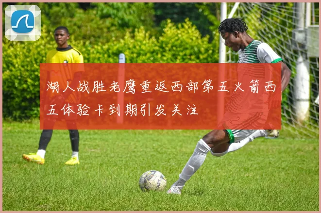 湖人战胜老鹰重返西部第五火箭西五体验卡到期引发关注