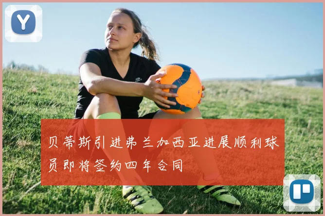 贝蒂斯引进弗兰加西亚进展顺利球员即将签约四年合同