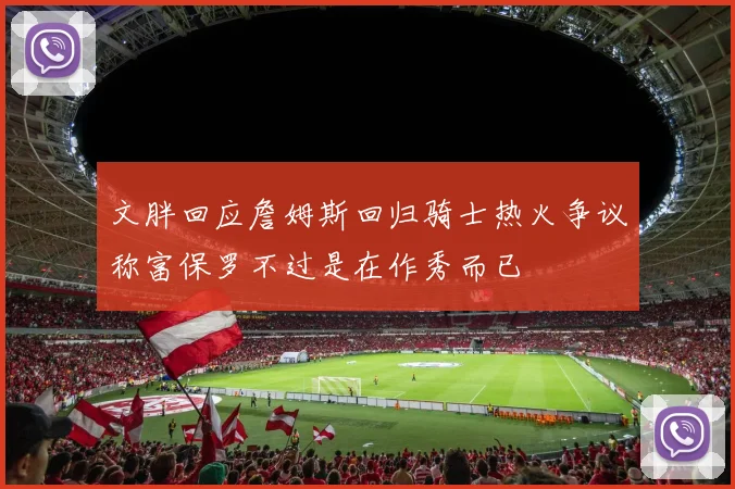 文胖回应詹姆斯回归骑士热火争议称富保罗不过是在作秀而已