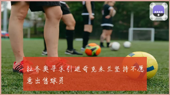 拉齐奥寻求引进奇克米兰坚持不愿意出售球员