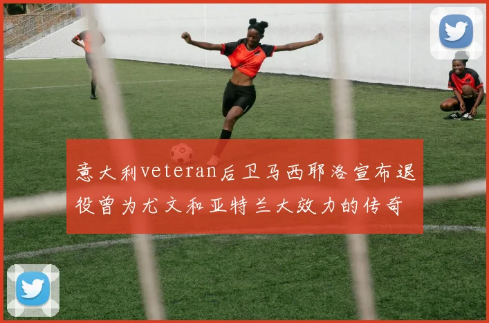 意大利veteran后卫马西耶洛宣布退役曾为尤文和亚特兰大效力的传奇球员