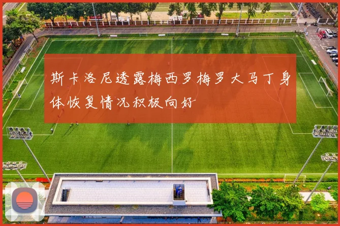 斯卡洛尼透露梅西罗梅罗大马丁身体恢复情况积极向好