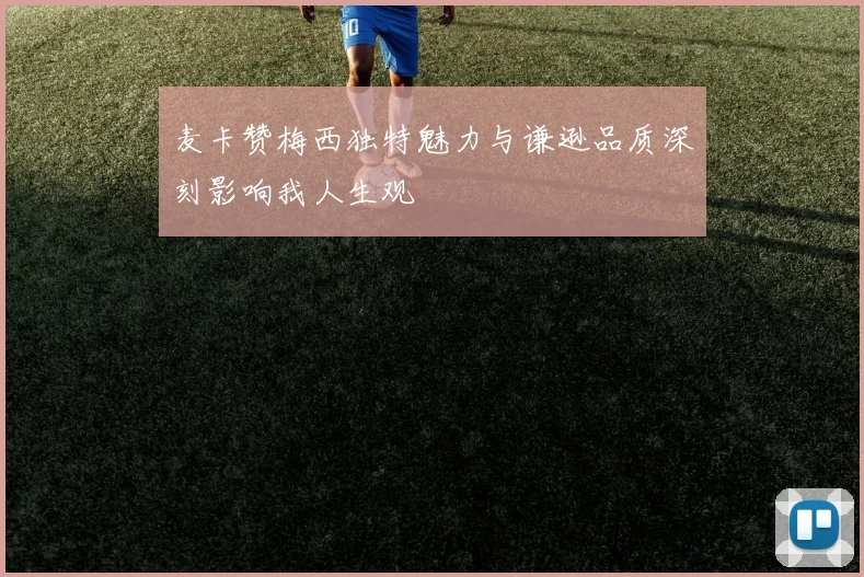麦卡赞梅西独特魅力与谦逊品质深刻影响我人生观