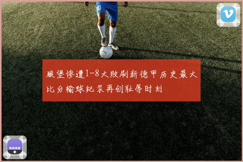 狼堡惨遭1-8大败刷新德甲历史最大比分输球纪录再创耻辱时刻