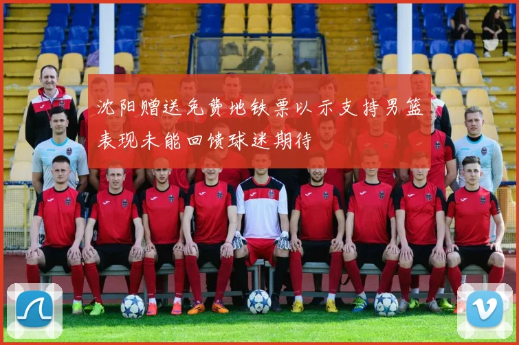 沈阳赠送免费地铁票以示支持男篮表现未能回馈球迷期待