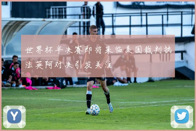 世界杯半决赛即将来临美国裁判执法英阿对决引发关注