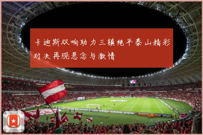 卡迪斯双响助力三镇绝平泰山精彩对决再现悬念与激情