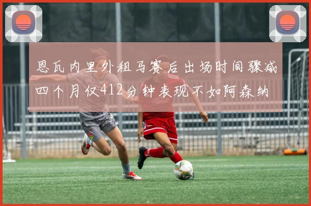 恩瓦内里外租马赛后出场时间骤减四个月仅412分钟表现不如阿森纳