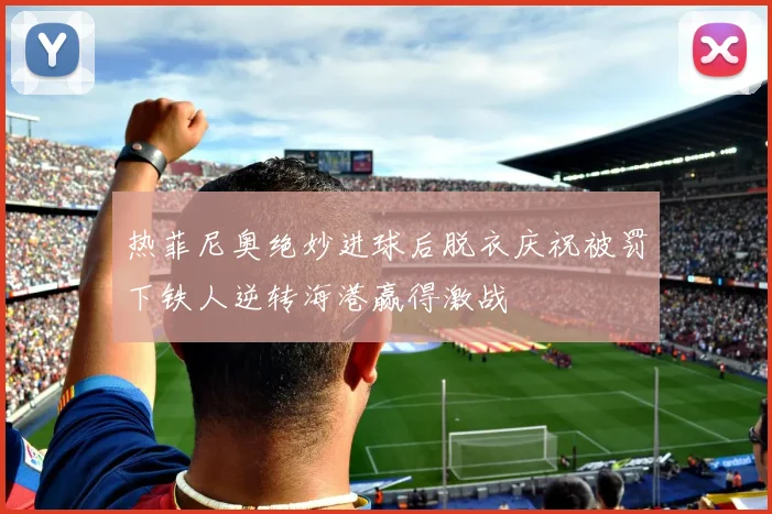 热菲尼奥绝妙进球后脱衣庆祝被罚下铁人逆转海港赢得激战