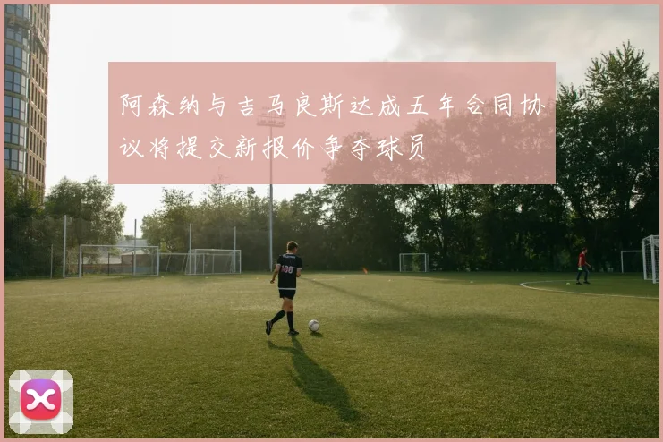 阿森纳与吉马良斯达成五年合同协议将提交新报价争夺球员