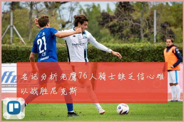 名记分析老鹰76人骑士缺乏信心难以战胜尼克斯
