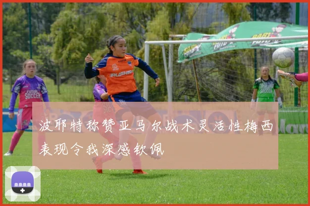波耶特称赞亚马尔战术灵活性梅西表现令我深感钦佩