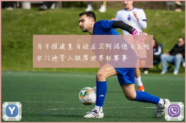 马卡报道皇马边后卫阿诺德卡瓦哈尔门迪等人缺席世界杯赛事